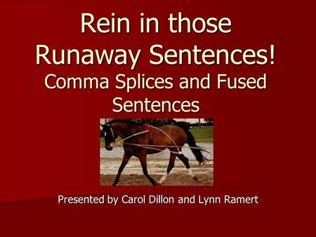 Rein in those Runaway Sentences! Comma Splices and Fused Sentences Presented by Carol Dillon and Lynn Ramert.