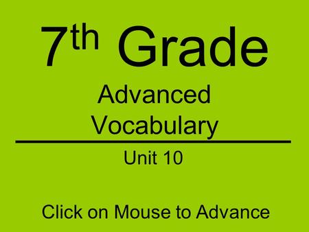 7 th Grade Advanced Vocabulary Click on Mouse to Advance Unit 10.