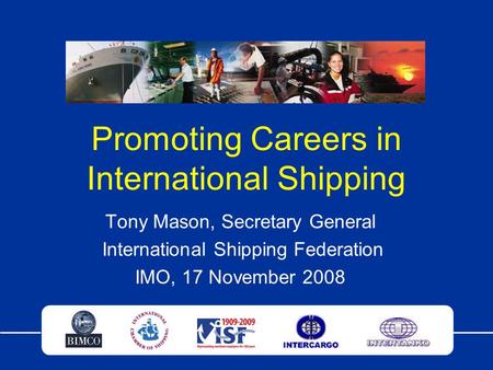 Promoting Careers in International Shipping Tony Mason, Secretary General International Shipping Federation IMO, 17 November 2008.