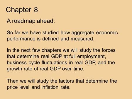 Chapter 8 A roadmap ahead: So far we have studied how aggregate economic performance is defined and measured. In the next few chapters we will study the.