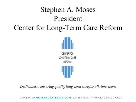 Stephen A. Moses President Center for Long-Term Care Reform Dedicated to ensuring quality long-term care for all Americans CONTACT:
