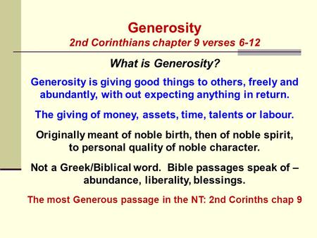 Generosity 2nd Corinthians chapter 9 verses 6-12 What is Generosity? Generosity is giving good things to others, freely and abundantly, with out expecting.