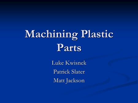 Machining Plastic Parts Luke Kwisnek Patrick Slater Matt Jackson.