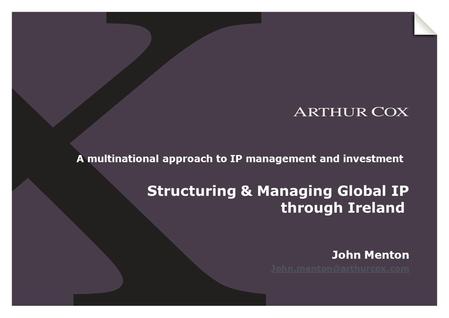John Menton A multinational approach to IP management and investment Structuring & Managing Global IP through Ireland.