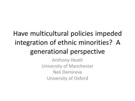 Have multicultural policies impeded integration of ethnic minorities? A generational perspective Anthony Heath University of Manchester Neli Demireva University.