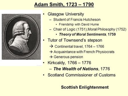 Adam Smith, 1723 – 1790 Glasgow University –Student of Francis Hutcheson Friendship with David Hume –Chair of Logic (1751),Moral Philosophy (1752) Theory.
