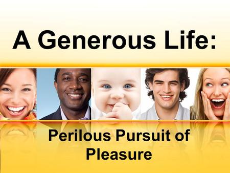 A Generous Life: Perilous Pursuit of Pleasure. Matthew 6:24 No one can serve two masters. Either he will hate the one and love the other, or he will be.