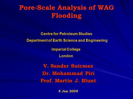 Pore-Scale Analysis of WAG Flooding V. Sander Suicmez Dr. Mohammad Piri Prof. Martin J. Blunt 5 Jan 2005 Centre for Petroleum Studies Department of Earth.