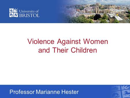 Violence Against Women and Their Children Professor Marianne Hester.