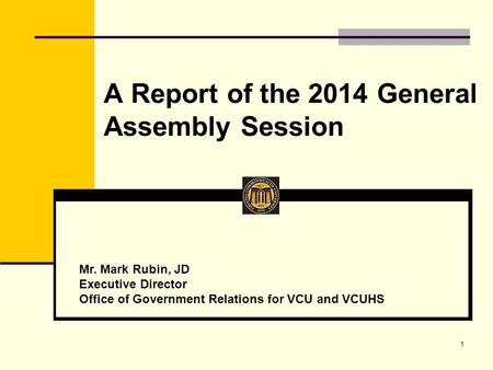 A Report of the 2014 General Assembly Session 1 Mr. Mark Rubin, JD Executive Director Office of Government Relations for VCU and VCUHS.