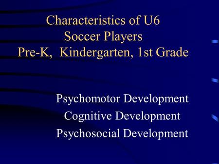 Characteristics of U6 Soccer Players Pre-K, Kindergarten, 1st Grade Psychomotor Development Cognitive Development Psychosocial Development.