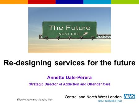 Re-designing services for the future Annette Dale-Perera Strategic Director of Addiction and Offender Care Effective treatment, changing lives.
