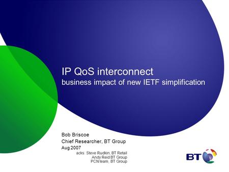 IP QoS interconnect business impact of new IETF simplification Bob Briscoe Chief Researcher, BT Group Aug 2007 acks: Steve Rudkin, BT Retail Andy Reid.