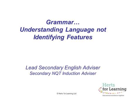 © Herts for Learning Ltd Grammar… Understanding Language not Identifying Features Lead Secondary English Adviser Secondary NQT Induction Adviser.