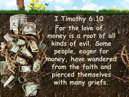 I Timothy 6:10 For the love of money is a root of all kinds of evil. Some people, eager for money, have wandered from the faith and pierced themselves.