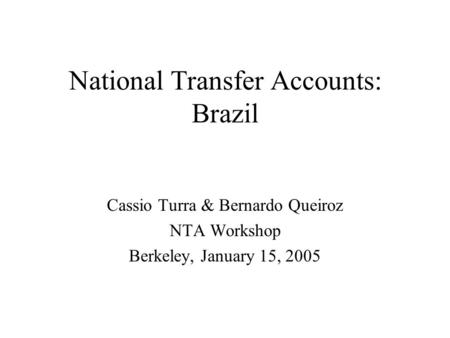 National Transfer Accounts: Brazil Cassio Turra & Bernardo Queiroz NTA Workshop Berkeley, January 15, 2005.
