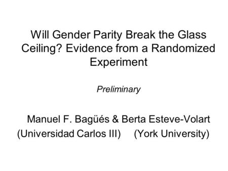 Will Gender Parity Break the Glass Ceiling? Evidence from a Randomized Experiment Preliminary Manuel F. Bagüés & Berta Esteve-Volart (Universidad Carlos.