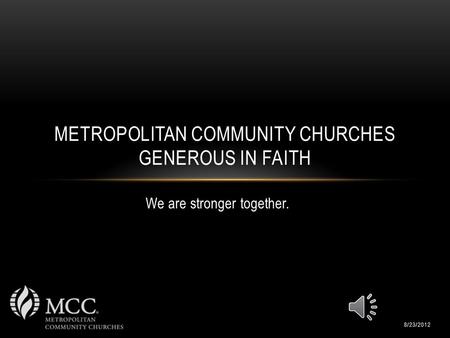 We are stronger together. METROPOLITAN COMMUNITY CHURCHES GENEROUS IN FAITH 8/23/2012.