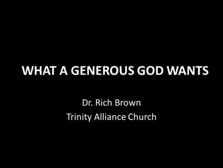 WHAT A GENEROUS GOD WANTS Dr. Rich Brown Trinity Alliance Church.