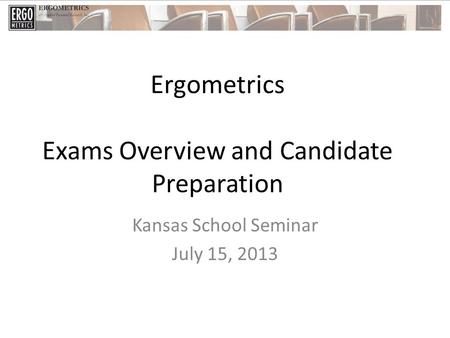 Ergometrics Exams Overview and Candidate Preparation Kansas School Seminar July 15, 2013.