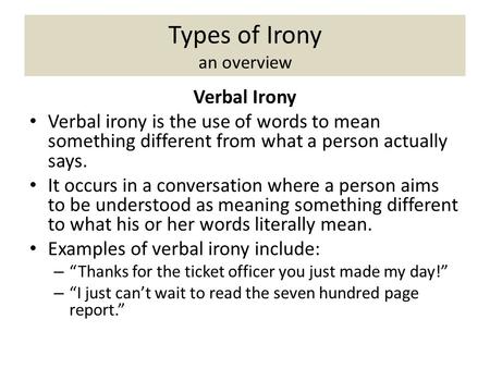 Types of Irony an overview Verbal Irony Verbal irony is the use of words to mean something different from what a person actually says. It occurs in a conversation.