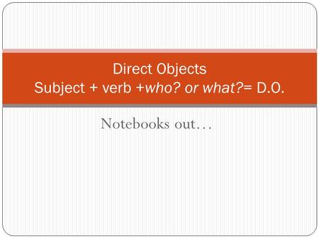 Notebooks out… Direct Objects Subject + verb +who? or what?= D.O.