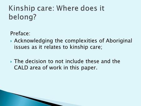 Preface:  Acknowledging the complexities of Aboriginal issues as it relates to kinship care;  The decision to not include these and the CALD area of.