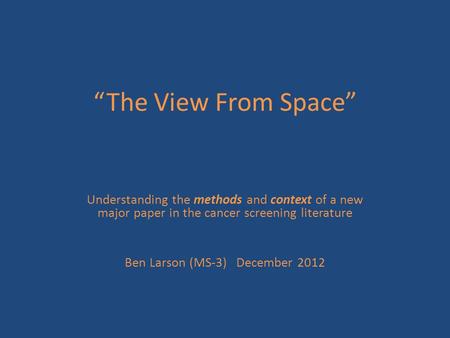 “The View From Space” Understanding the methods and context of a new major paper in the cancer screening literature Ben Larson (MS-3) December 2012.