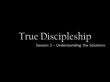 True Discipleship Session 2 – Understanding the Solutions.