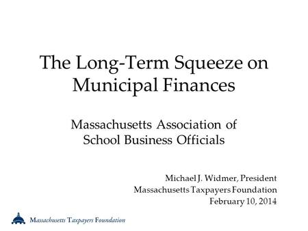 The Long-Term Squeeze on Municipal Finances Massachusetts Association of School Business Officials Michael J. Widmer, President Massachusetts Taxpayers.