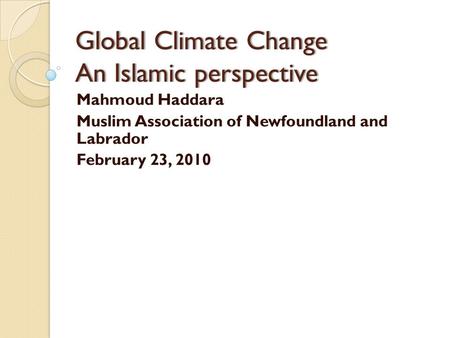 Global Climate Change An Islamic perspective Mahmoud Haddara Muslim Association of Newfoundland and Labrador February 23, 2010.