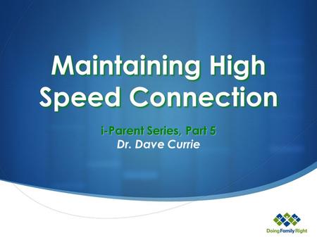 Maintaining High Speed Connection i-Parent Series, Part 5 Dr. Dave Currie.