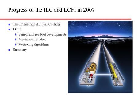 Progress of the ILC and LCFI in 2007 ■ The International Linear Collider ■ LCFI ♦Sensor and readout developments ♦Mechanical studies ♦Vertexing algorithms.