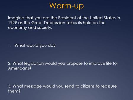 Warm-up Imagine that you are the President of the United States in 1929 as the Great Depression takes its hold on the economy and society. 1. What would.