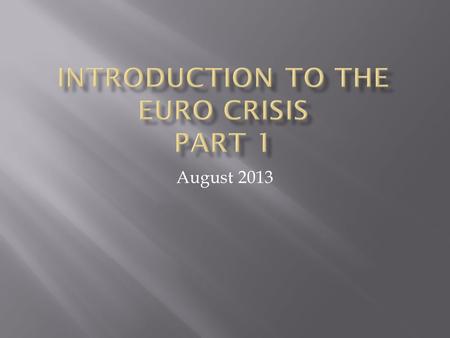 August 2013. This presentation will attempt to answer such questions as:  What is the Euro?  Why do we have a crisis?  Why does it affect Greece in.