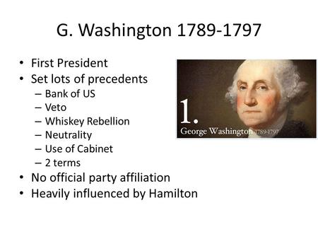 G. Washington 1789-1797 First President Set lots of precedents – Bank of US – Veto – Whiskey Rebellion – Neutrality – Use of Cabinet – 2 terms No official.