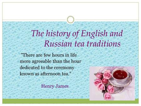 The history of English and Russian tea traditions There are few hours in life more agreeable than the hour dedicated to the ceremony known as afternoon.