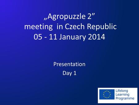 „Agropuzzle 2” meeting in Czech Republic 05 - 11 January 2014 Presentation Day 1.