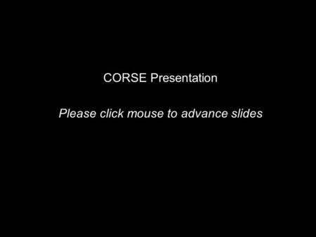 CORSE Presentation Please click mouse to advance slides.