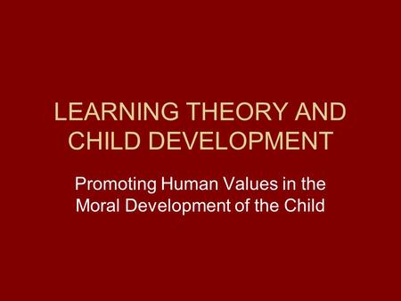 LEARNING THEORY AND CHILD DEVELOPMENT Promoting Human Values in the Moral Development of the Child.