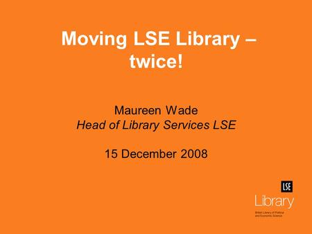Maureen Wade Head of Library Services LSE 15 December 2008 Moving LSE Library – twice!