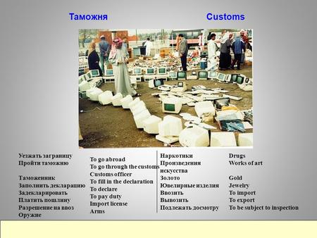 Таможня Customs To go abroad To go through the customs Customs officer To fill in the declaration To declare To pay duty Import license Arms Уезжать заграницу.