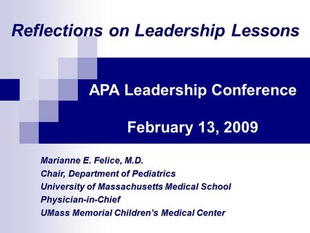 Reflections on Leadership Lessons APA Leadership Conference February 13, 2009 Marianne E. Felice, M.D. Chair, Department of Pediatrics University of Massachusetts.