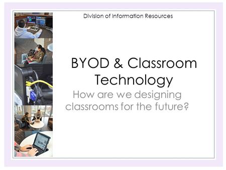 Division of Information Resources BYOD & Classroom Technology How are we designing classrooms for the future?