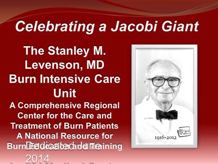 Celebrating a Jacobi Giant The Stanley M. Levenson, MD Burn Intensive Care Unit A Comprehensive Regional Center for the Care and Treatment of Burn Patients.
