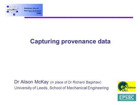 Capturing provenance data Dr Alison McKay (in place of Dr Richard Bagshaw) University of Leeds, School of Mechanical Engineering.