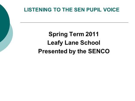 LISTENING TO THE SEN PUPIL VOICE Spring Term 2011 Leafy Lane School Presented by the SENCO.