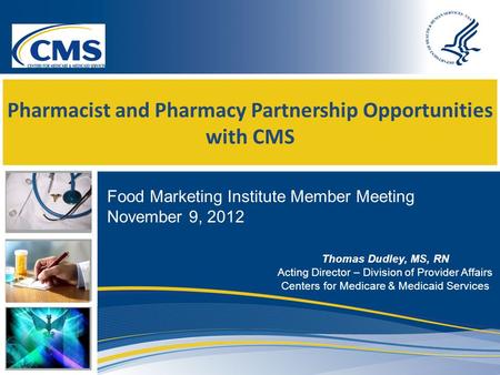 Pharmacist and Pharmacy Partnership Opportunities with CMS Thomas Dudley, MS, RN Acting Director – Division of Provider Affairs Centers for Medicare &
