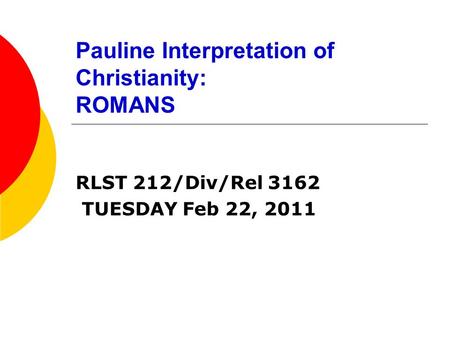 Pauline Interpretation of Christianity: ROMANS RLST 212/Div/Rel 3162 TUESDAY Feb 22, 2011.