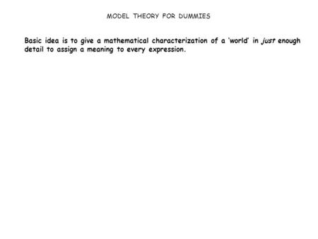 MODEL THEORY FOR DUMMIES Basic idea is to give a mathematical characterization of a ‘world’ in just enough detail to assign a meaning to every expression.
